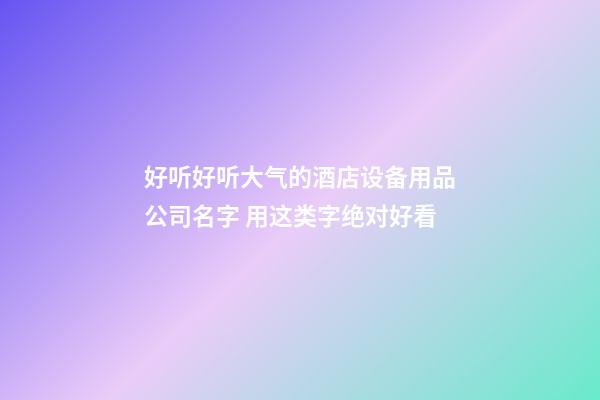 好听好听大气的酒店设备用品公司名字 用这类字绝对好看-第1张-公司起名-玄机派